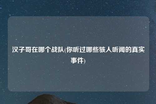 汉子哥在哪个战队(你听过哪些骇人听闻的真实事件)