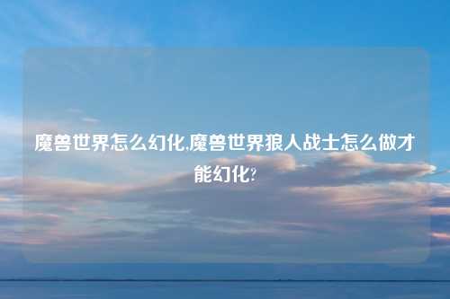 魔兽世界怎么幻化,魔兽世界狼人战士怎么做才能幻化?