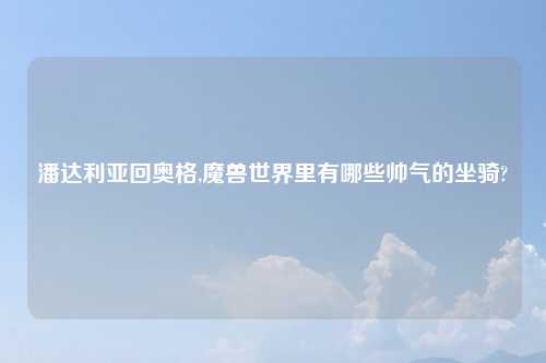 潘达利亚回奥格,魔兽世界里有哪些帅气的坐骑?