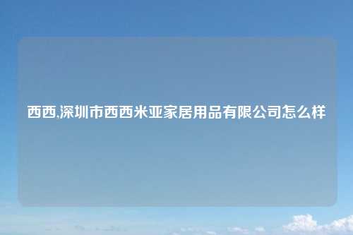 西西,深圳市西西米亚家居用品有限公司怎么样