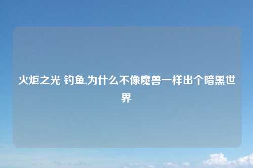 火炬之光 钓鱼,为什么不像魔兽一样出个暗黑世界