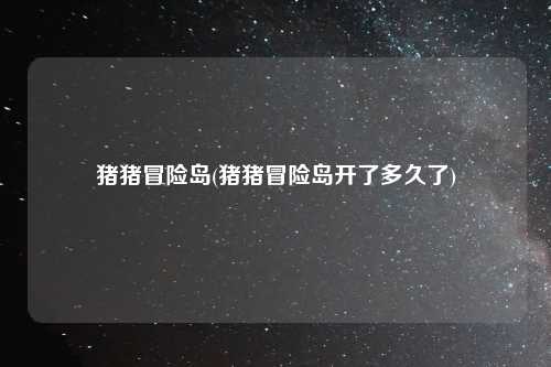 猪猪冒险岛(猪猪冒险岛开了多久了)