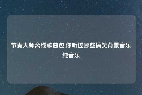 节奏大师离线歌曲包,你听过哪些搞笑背景音乐纯音乐