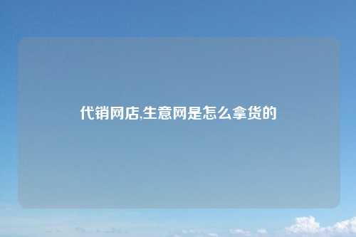 代销网店,生意网是怎么拿货的