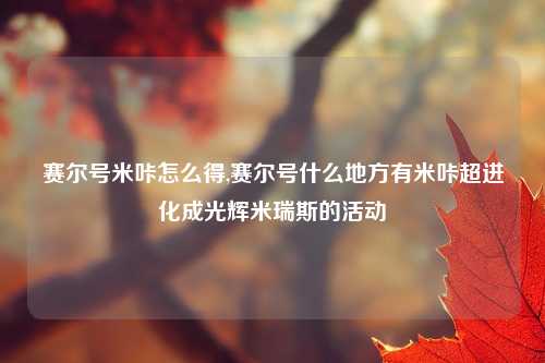 赛尔号米咔怎么得,赛尔号什么地方有米咔超进化成光辉米瑞斯的活动