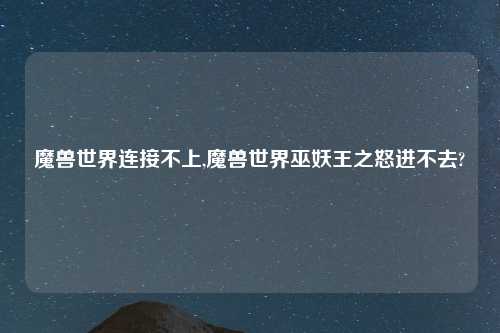 魔兽世界连接不上,魔兽世界巫妖王之怒进不去?