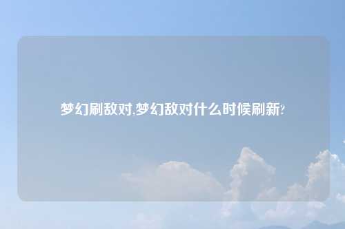 梦幻刷敌对,梦幻敌对什么时候刷新?