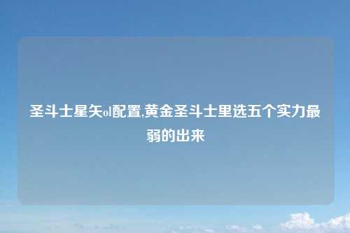 圣斗士星矢ol配置,黄金圣斗士里选五个实力最弱的出来