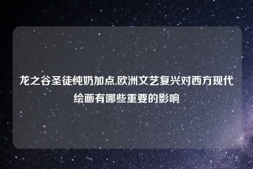 龙之谷圣徒纯奶加点,欧洲文艺复兴对西方现代绘画有哪些重要的影响