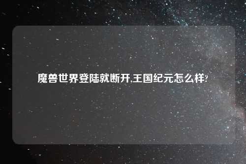 魔兽世界登陆就断开,王国纪元怎么样?