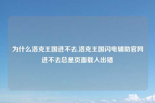 为什么洛克王国进不去,洛克王国闪电辅助官网进不去总是页面载入出错