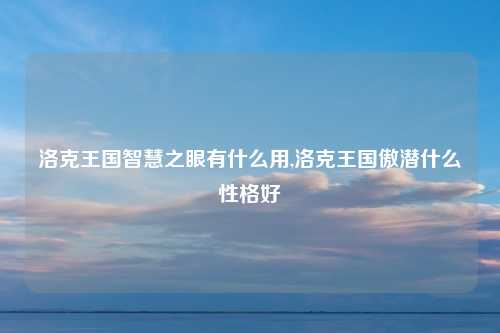 洛克王国智慧之眼有什么用,洛克王国傲潜什么性格好