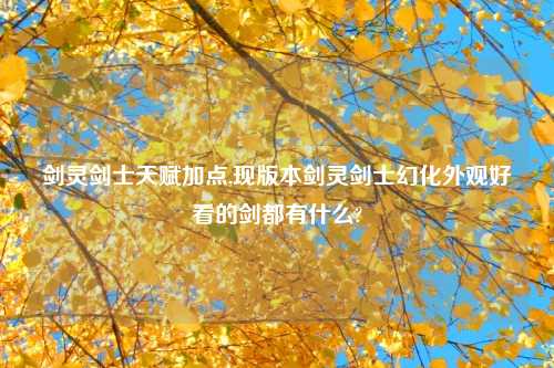 剑灵剑士天赋加点,现版本剑灵剑士幻化外观好看的剑都有什么?