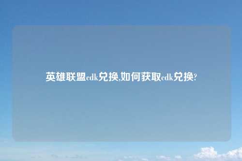 英雄联盟cdk兑换,如何获取cdk兑换?