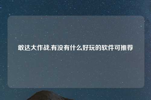 敢达大作战,有没有什么好玩的软件可推荐