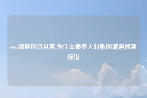 wow破碎的侍从官,为什么很多人对她的遭遇感到惋惜