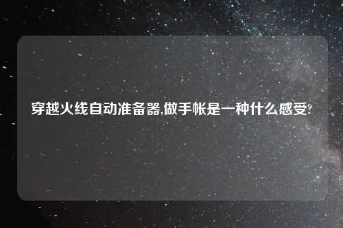 穿越火线自动准备器,做手帐是一种什么感受?