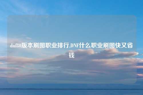 dnf80版本刷图职业排行,DNF什么职业刷图快又省钱