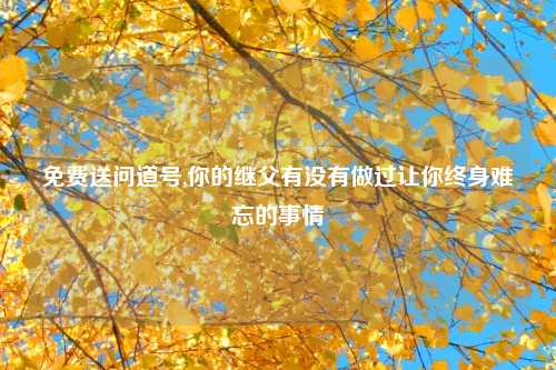 免费送问道号,你的继父有没有做过让你终身难忘的事情