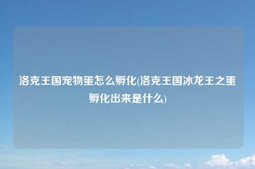 洛克王国宠物蛋怎么孵化(洛克王国冰龙王之蛋孵化出来是什么)