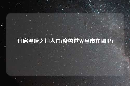 开启黑暗之门入口(魔兽世界黑市在哪里)