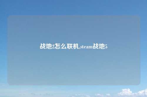 战地2怎么联机,steam战地5