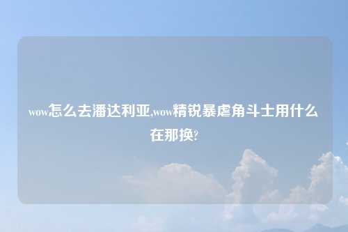 wow怎么去潘达利亚,wow精锐暴虐角斗士用什么在那换?