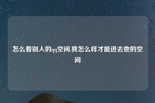 怎么看别人的qq空间,我怎么样才能进去他的空间