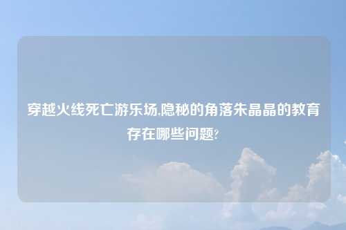 穿越火线死亡游乐场,隐秘的角落朱晶晶的教育存在哪些问题?