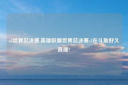 s5世界总决赛,英雄联盟世界总决赛s5在斗鱼好久直播?