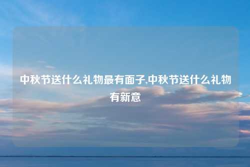 中秋节送什么礼物最有面子,中秋节送什么礼物有新意