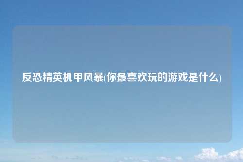 反恐精英机甲风暴(你最喜欢玩的游戏是什么)