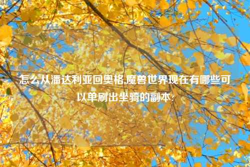 怎么从潘达利亚回奥格,魔兽世界现在有哪些可以单刷出坐骑的副本?