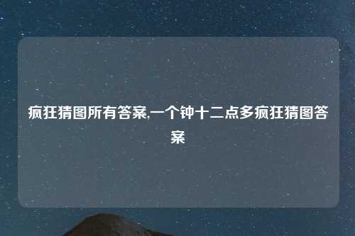 疯狂猜图所有答案,一个钟十二点多疯狂猜图答案