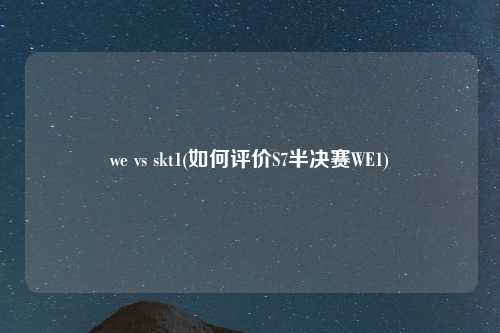 we vs skt1(如何评价S7半决赛WE1)