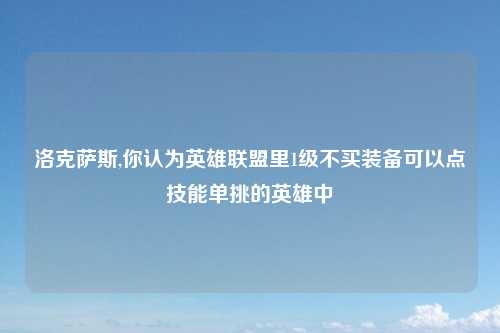 洛克萨斯,你认为英雄联盟里1级不买装备可以点技能单挑的英雄中