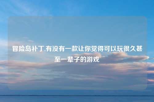冒险岛补丁,有没有一款让你觉得可以玩很久甚至一辈子的游戏