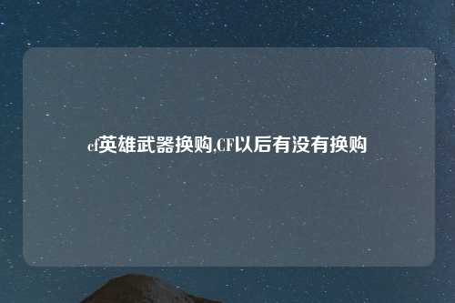 cf英雄武器换购,CF以后有没有换购