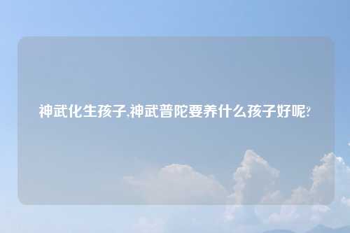 神武化生孩子,神武普陀要养什么孩子好呢?