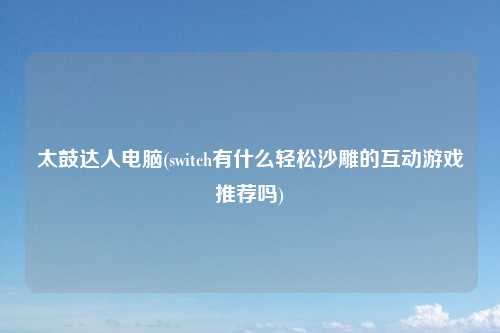 太鼓达人电脑(switch有什么轻松沙雕的互动游戏推荐吗)