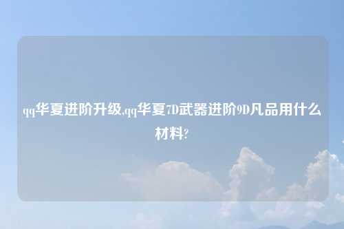 qq华夏进阶升级,qq华夏7D武器进阶9D凡品用什么材料?