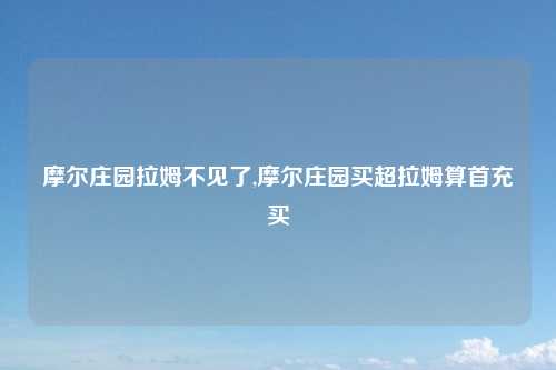 摩尔庄园拉姆不见了,摩尔庄园买超拉姆算首充买