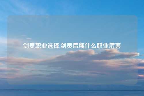 剑灵职业选择,剑灵后期什么职业厉害