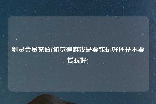 剑灵会员充值(你觉得游戏是要钱玩好还是不要钱玩好)