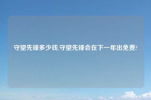 守望先锋多少钱,守望先锋会在下一年出免费?