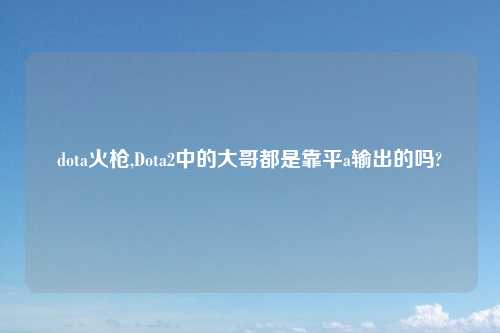 dota火枪,Dota2中的大哥都是靠平a输出的吗?
