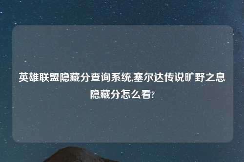 英雄联盟隐藏分查询系统,塞尔达传说旷野之息隐藏分怎么看?