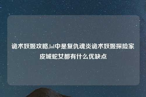 诡术妖姬攻略,lol中是复仇魂炎诡术妖姬探险家皮城蛇女都有什么优缺点