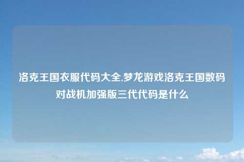 洛克王国衣服代码大全,梦龙游戏洛克王国数码对战机加强版三代代码是什么