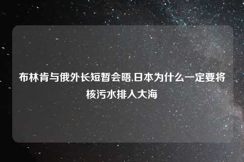 布林肯与俄外长短暂会晤,日本为什么一定要将核污水排入大海